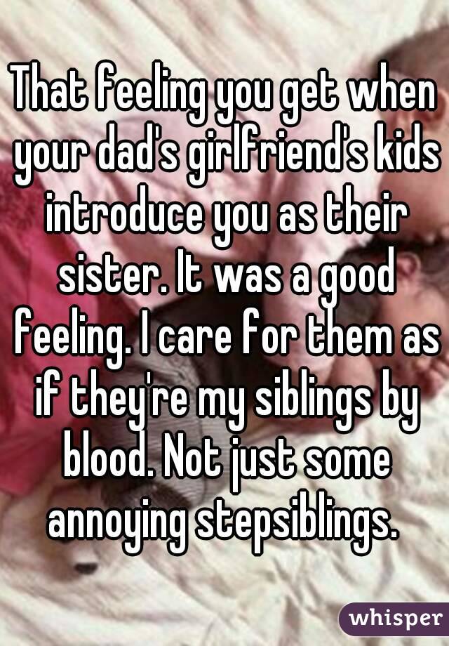 That feeling you get when your dad's girlfriend's kids introduce you as their sister. It was a good feeling. I care for them as if they're my siblings by blood. Not just some annoying stepsiblings. 