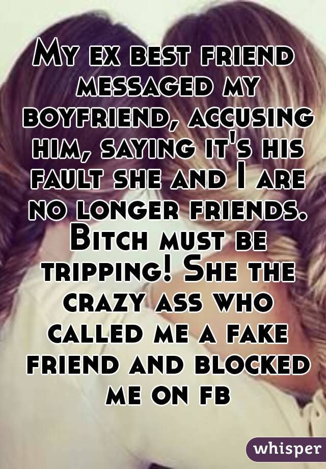 My ex best friend messaged my boyfriend, accusing him, saying it's his fault she and I are no longer friends. Bitch must be tripping! She the crazy ass who called me a fake friend and blocked me on fb