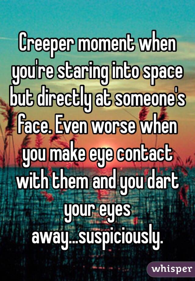 Creeper moment when you're staring into space but directly at someone's face. Even worse when you make eye contact with them and you dart your eyes away...suspiciously.