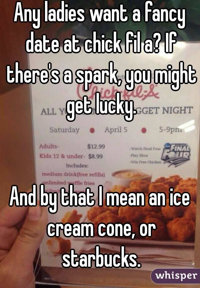 Any ladies want a fancy date at chick fil a? If there's a spark, you might get lucky.


And by that I mean an ice cream cone, or starbucks.