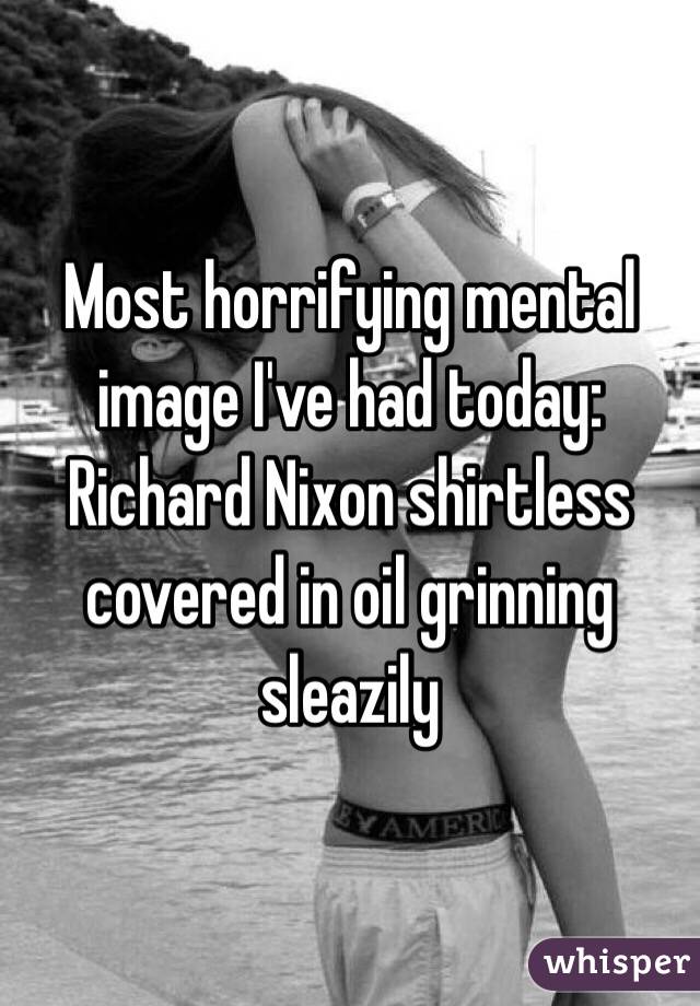 Most horrifying mental image I've had today: Richard Nixon shirtless covered in oil grinning sleazily