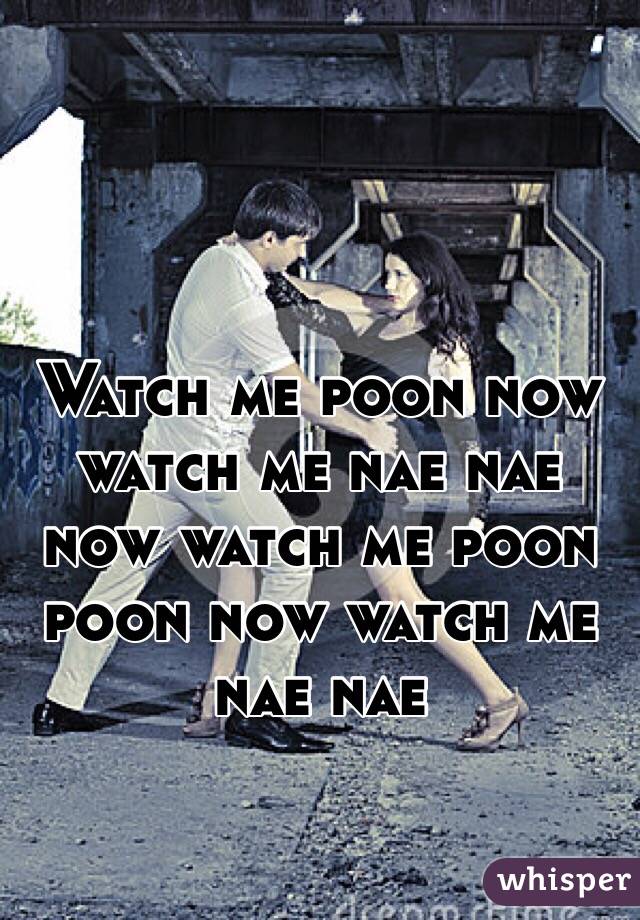 Watch me poon now watch me nae nae now watch me poon poon now watch me nae nae