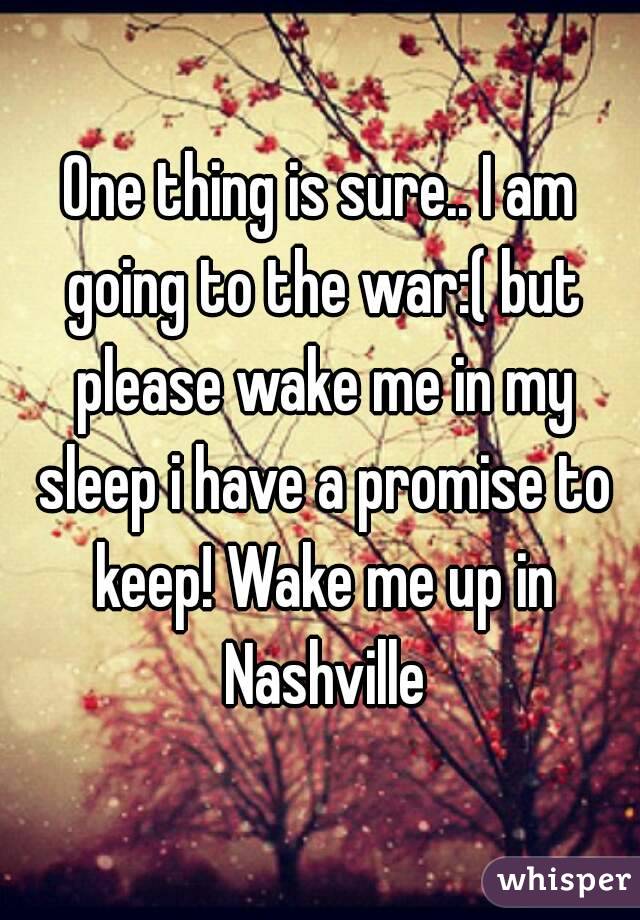 One thing is sure.. I am going to the war:( but please wake me in my sleep i have a promise to keep! Wake me up in Nashville