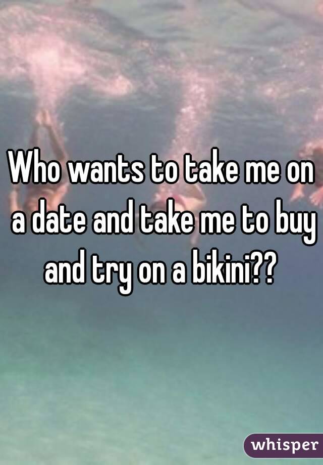 Who wants to take me on a date and take me to buy and try on a bikini?? 