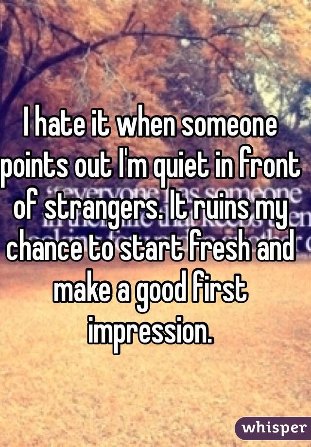 I hate it when someone points out I'm quiet in front of strangers. It ruins my chance to start fresh and make a good first impression.