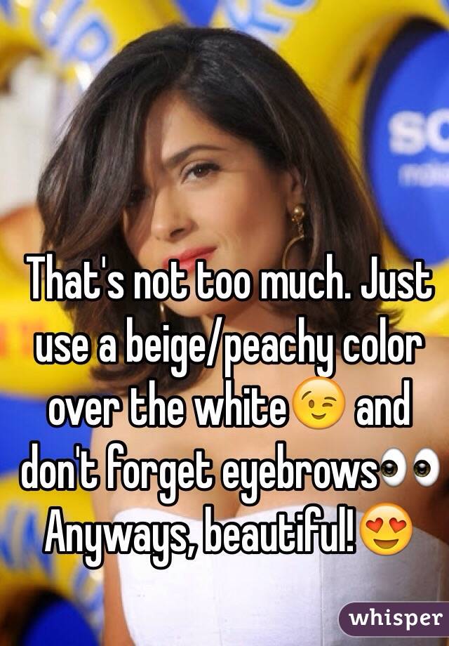 That's not too much. Just use a beige/peachy color over the white😉 and don't forget eyebrows👀 Anyways, beautiful!😍