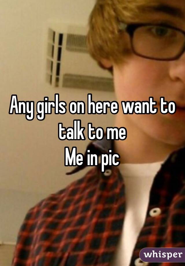 Any girls on here want to talk to me 
Me in pic