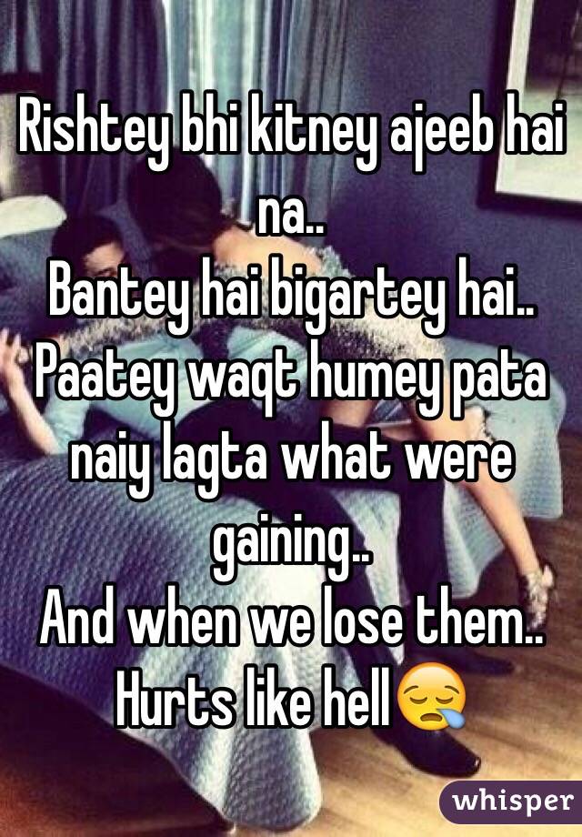 Rishtey bhi kitney ajeeb hai na..
Bantey hai bigartey hai..
Paatey waqt humey pata naiy lagta what were gaining..
And when we lose them.. 
Hurts like hell😪