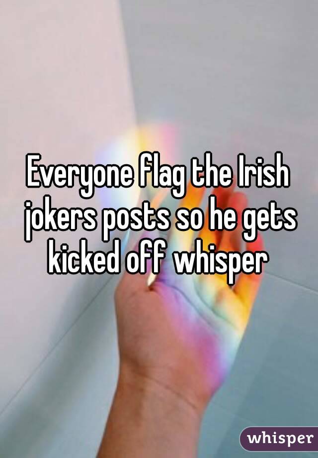 Everyone flag the Irish jokers posts so he gets kicked off whisper 