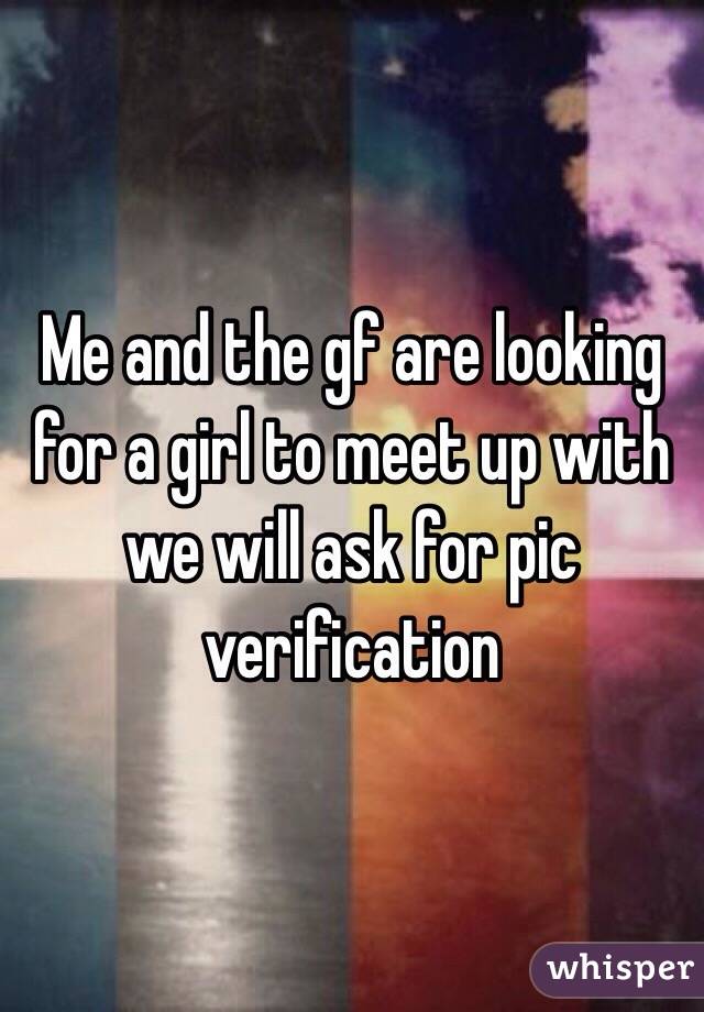 Me and the gf are looking for a girl to meet up with we will ask for pic verification 