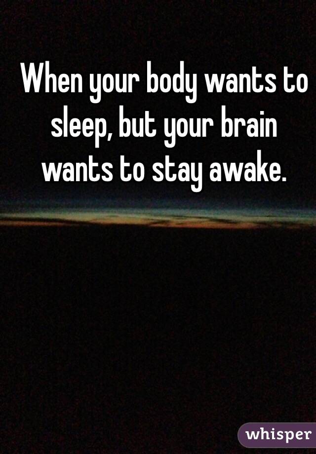 When your body wants to sleep, but your brain wants to stay awake.