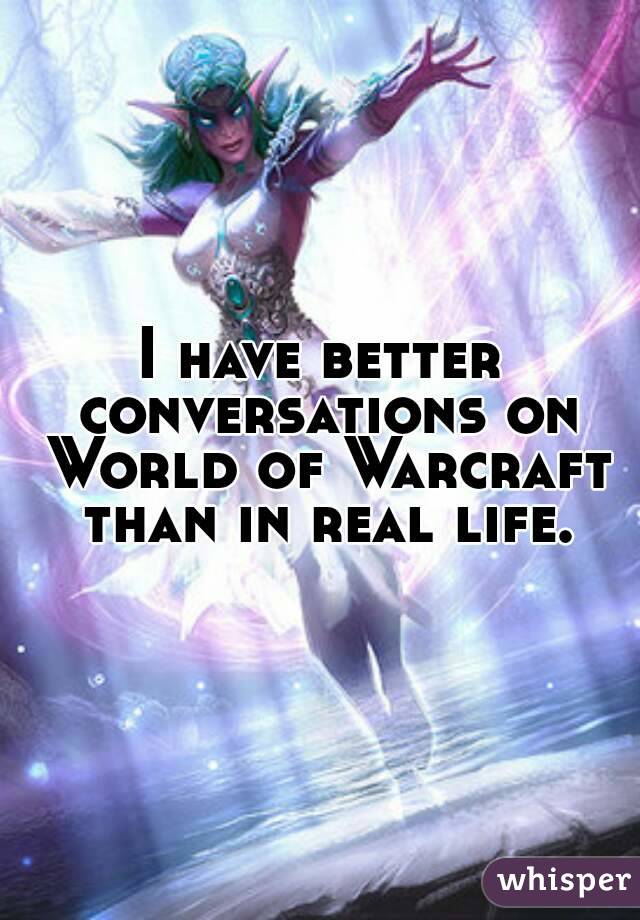 I have better conversations on World of Warcraft than in real life.