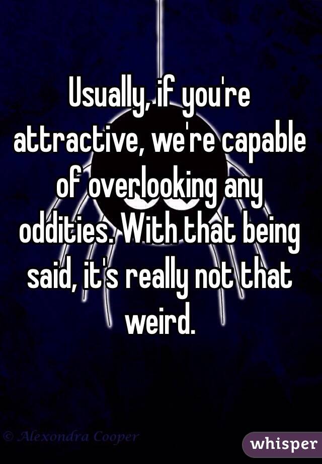 Usually, if you're attractive, we're capable of overlooking any oddities. With that being said, it's really not that weird.