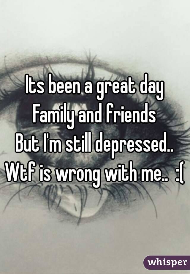 Its been a great day
Family and friends
But I'm still depressed..
Wtf is wrong with me..  :(