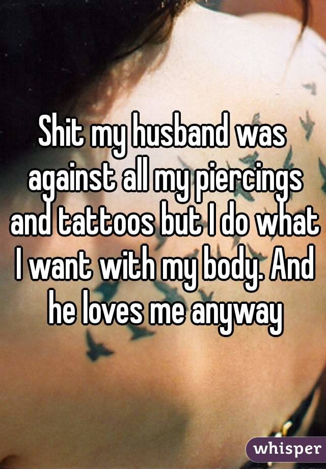 Shit my husband was against all my piercings and tattoos but I do what I want with my body. And he loves me anyway
