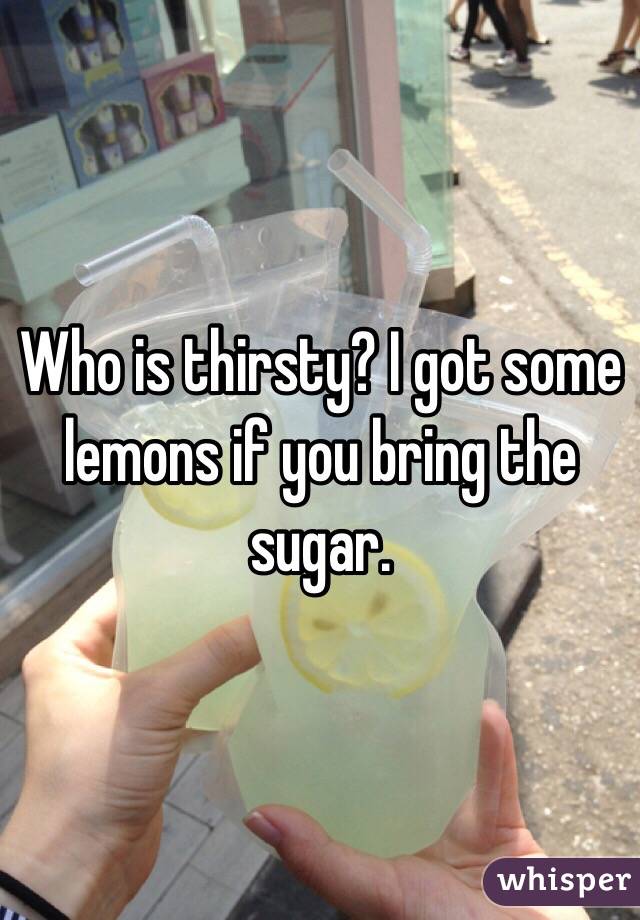 Who is thirsty? I got some lemons if you bring the sugar. 