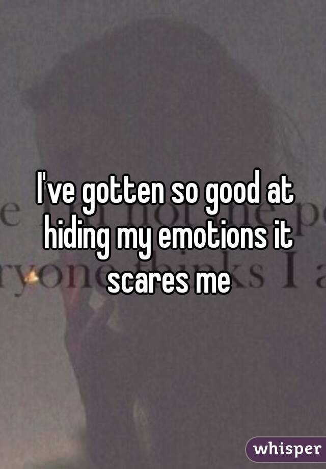 I've gotten so good at hiding my emotions it scares me