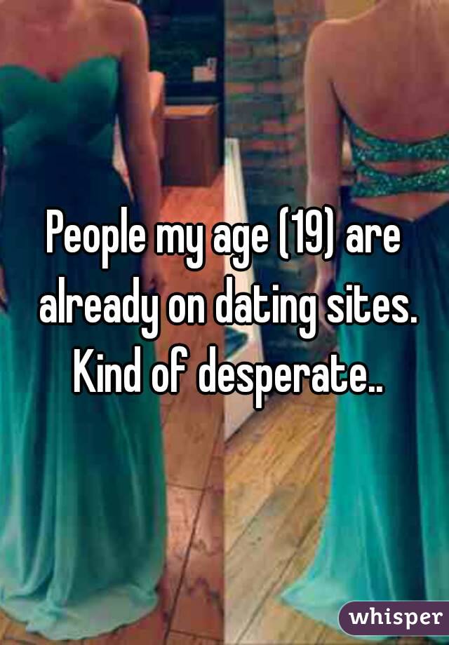 People my age (19) are already on dating sites. Kind of desperate..