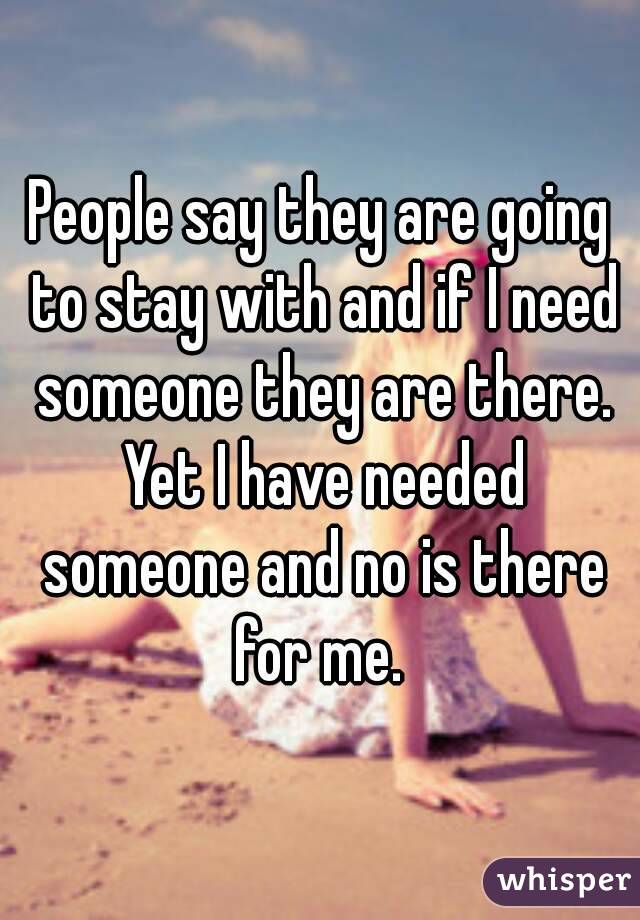 People say they are going to stay with and if I need someone they are there. Yet I have needed someone and no is there for me. 