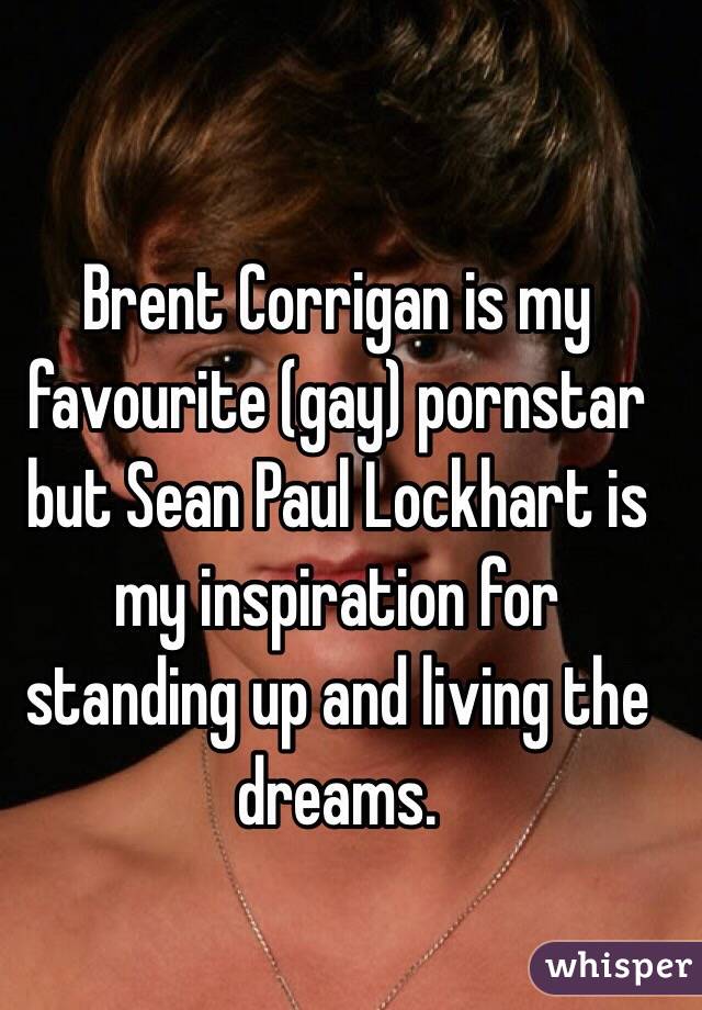 Brent Corrigan is my favourite (gay) pornstar but Sean Paul Lockhart is my inspiration for standing up and living the dreams.