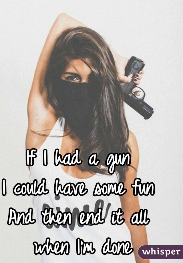 If I had a gun
I could have some fun
And then end it all when I'm done