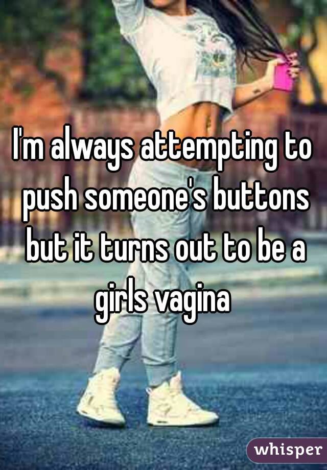 I'm always attempting to push someone's buttons but it turns out to be a girls vagina 