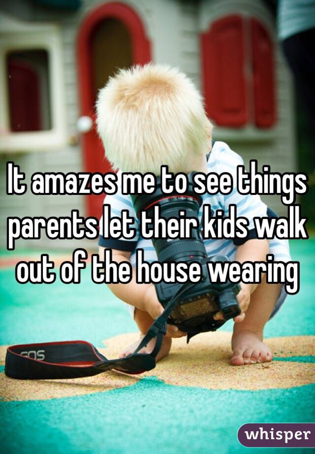 It amazes me to see things parents let their kids walk out of the house wearing 