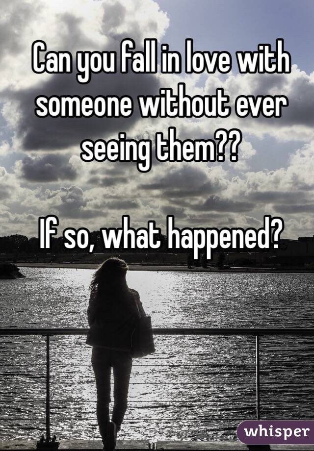 Can you fall in love with someone without ever seeing them?? 

If so, what happened?