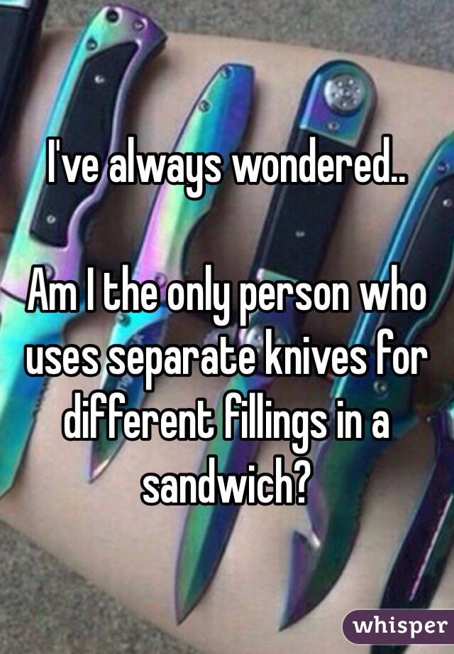 I've always wondered.. 

Am I the only person who uses separate knives for different fillings in a sandwich? 