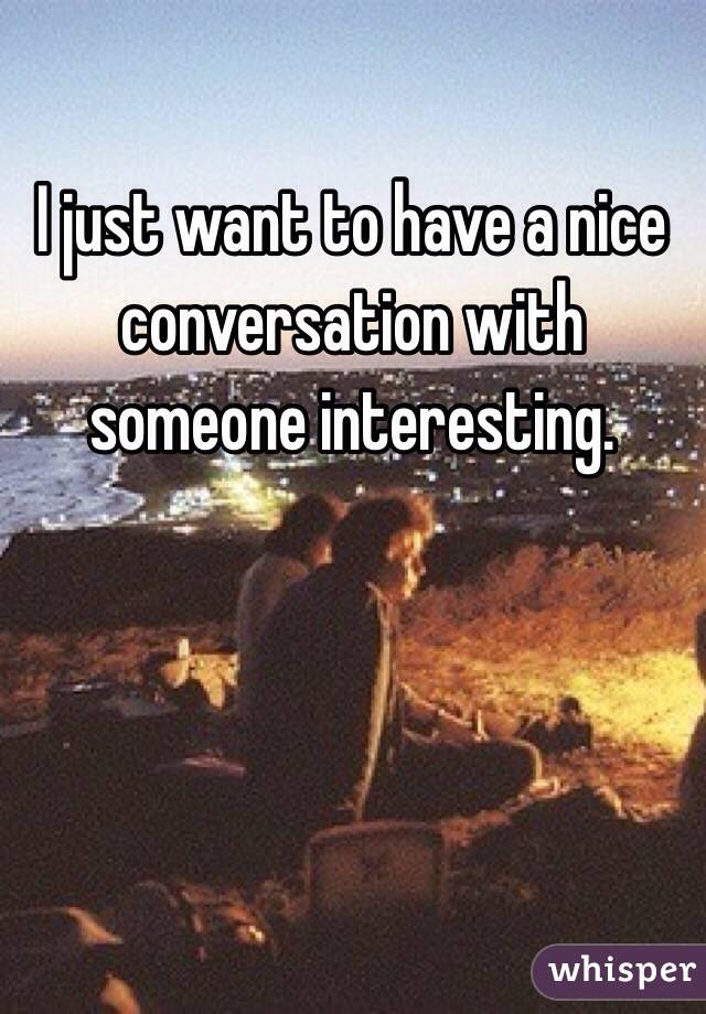 I just want to have a nice conversation with someone interesting. 