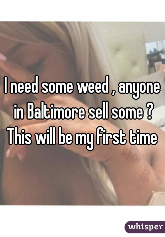 I need some weed , anyone in Baltimore sell some ? This will be my first time 