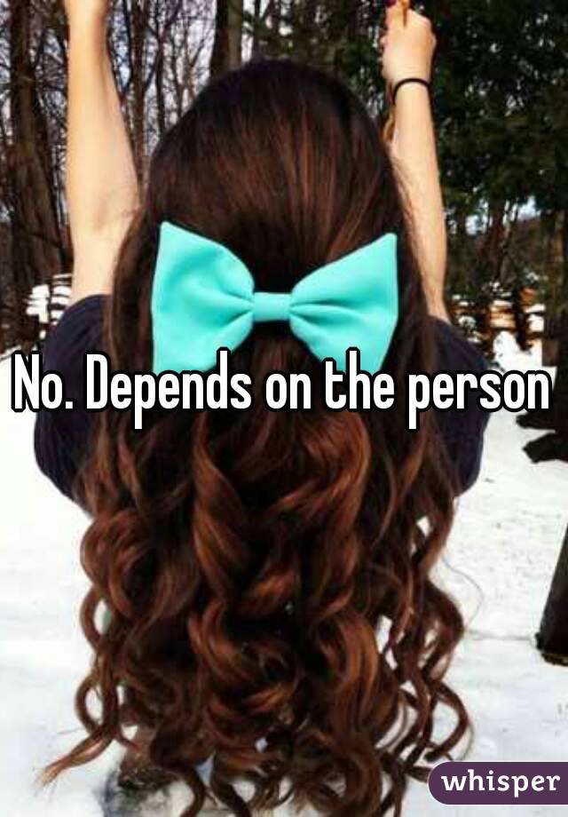 No. Depends on the person