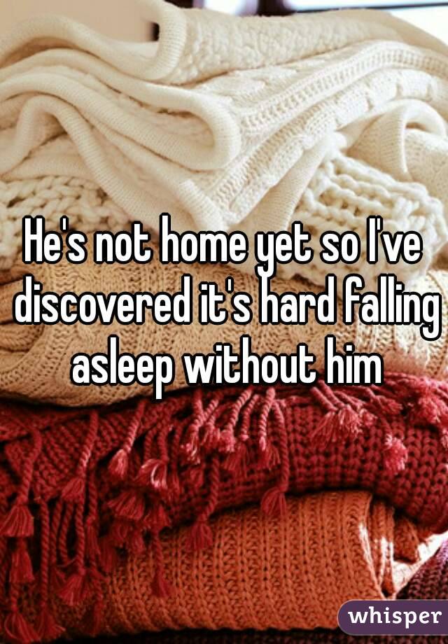 He's not home yet so I've discovered it's hard falling asleep without him