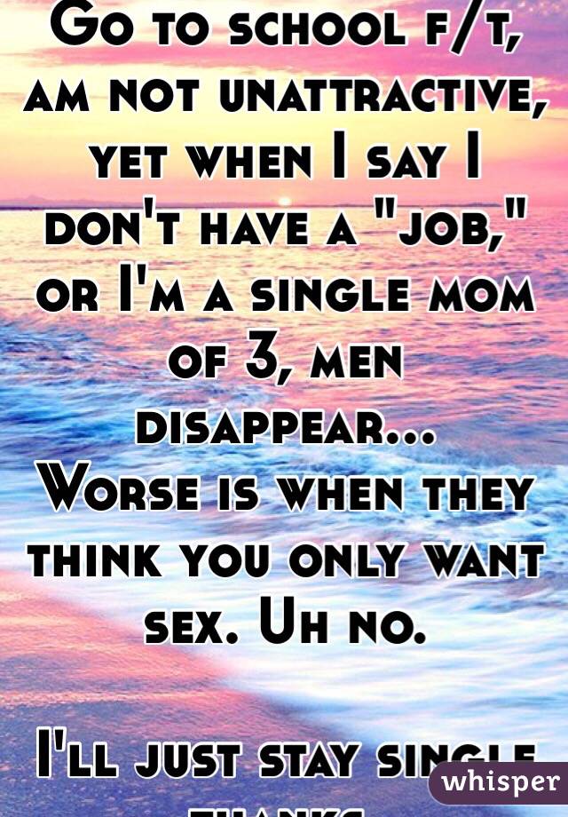 Go to school f/t, am not unattractive, yet when I say I don't have a "job," or I'm a single mom of 3, men disappear... 
Worse is when they think you only want sex. Uh no. 

I'll just stay single thanks. 