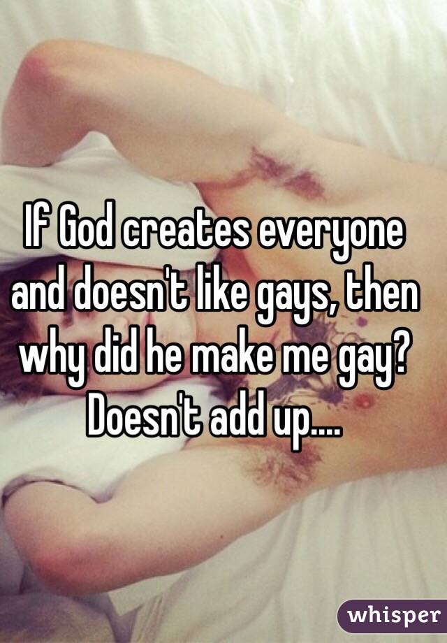 If God creates everyone and doesn't like gays, then why did he make me gay? Doesn't add up....