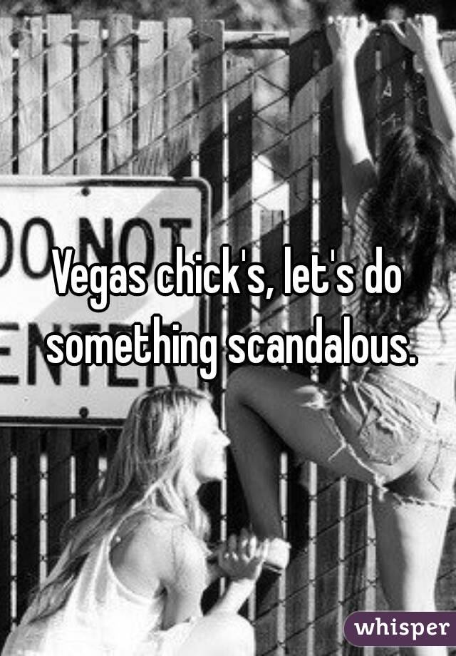 Vegas chick's, let's do something scandalous.