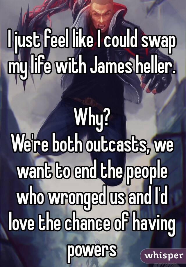 I just feel like I could swap my life with James heller.

Why?
We're both outcasts, we want to end the people who wronged us and I'd love the chance of having powers 