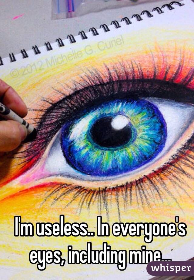 I'm useless.. In everyone's eyes, including mine... 