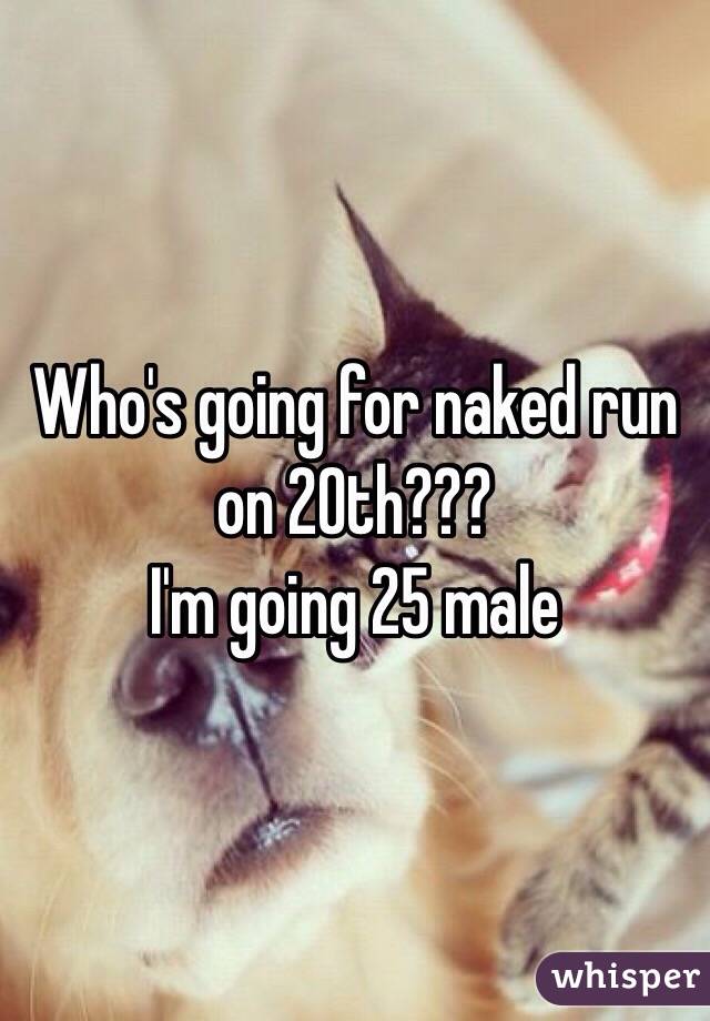 Who's going for naked run on 20th???
I'm going 25 male 