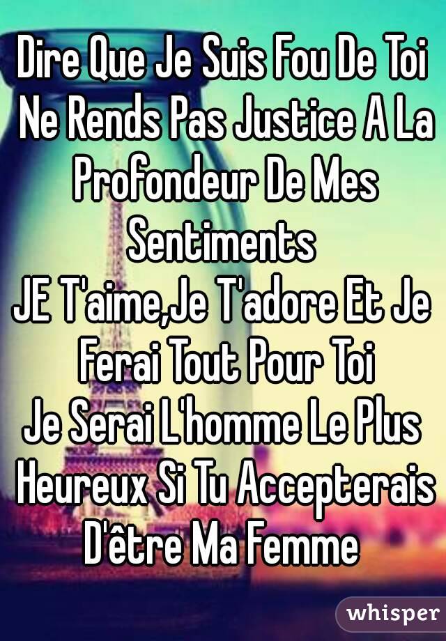 Dire Que Je Suis Fou De Toi Ne Rends Pas Justice A La Profondeur De Mes Sentiments 
JE T'aime,Je T'adore Et Je Ferai Tout Pour Toi
Je Serai L'homme Le Plus Heureux Si Tu Accepterais D'être Ma Femme 