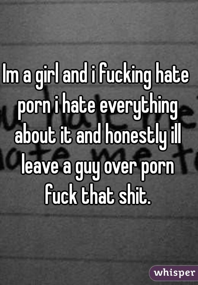 Im a girl and i fucking hate porn i hate everything about it and honestly ill leave a guy over porn fuck that shit.