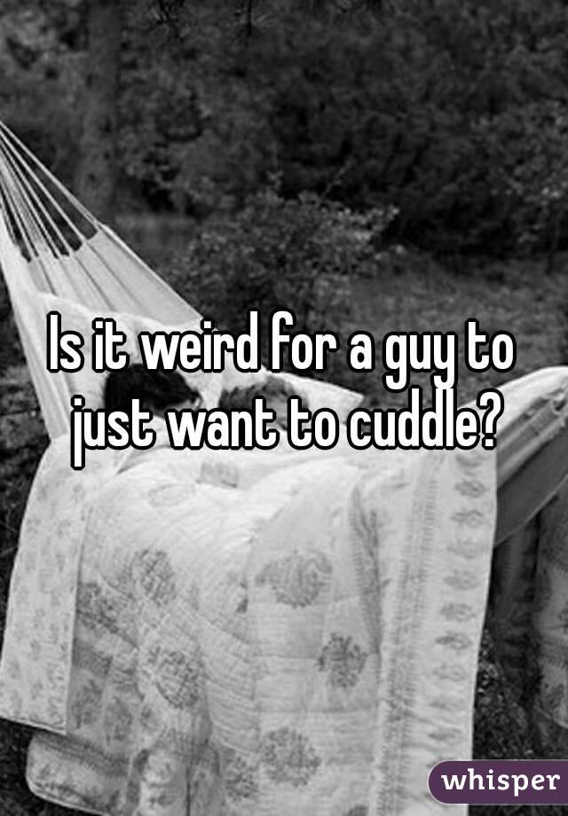 Is it weird for a guy to just want to cuddle?