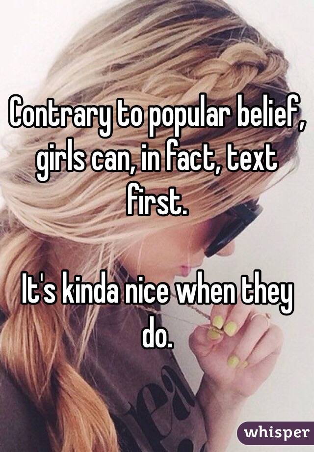 Contrary to popular belief, girls can, in fact, text first.

It's kinda nice when they do. 