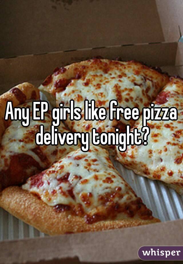 Any EP girls like free pizza delivery tonight?