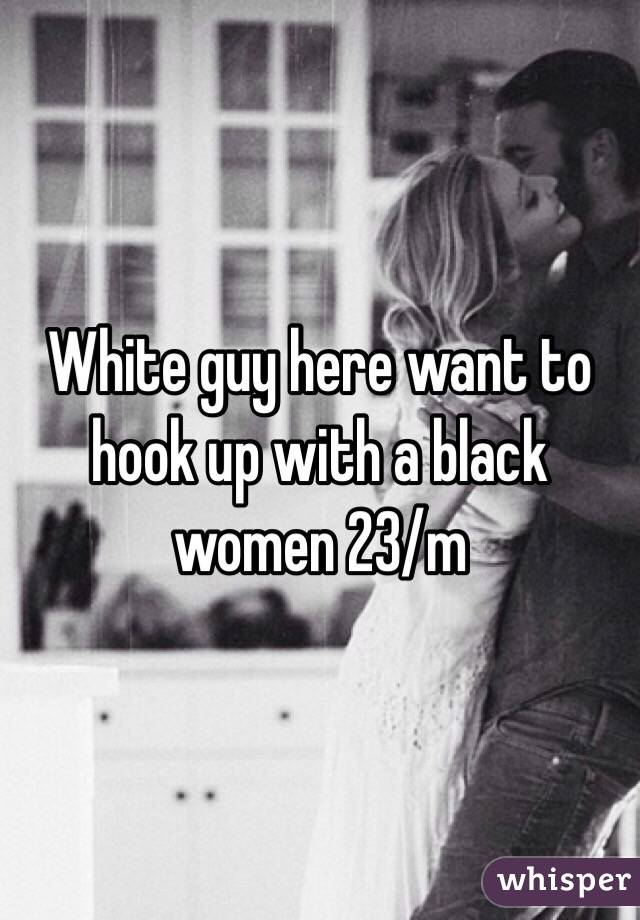 White guy here want to hook up with a black women 23/m