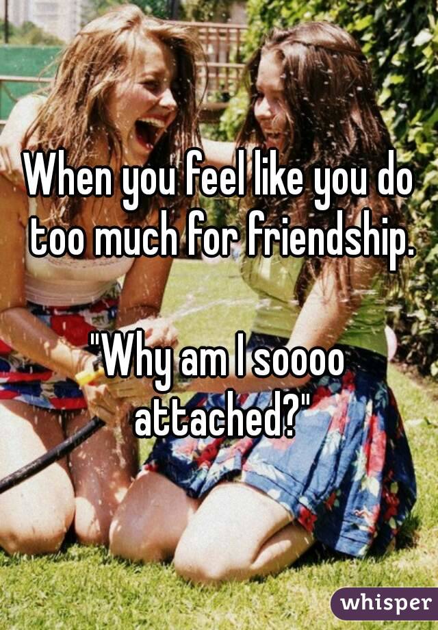 When you feel like you do too much for friendship.

"Why am I soooo attached?"