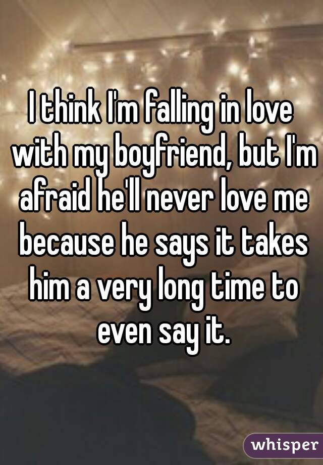 I think I'm falling in love with my boyfriend, but I'm afraid he'll never love me because he says it takes him a very long time to even say it.