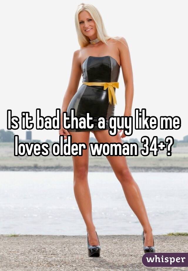 Is it bad that a guy like me loves older woman 34+? 