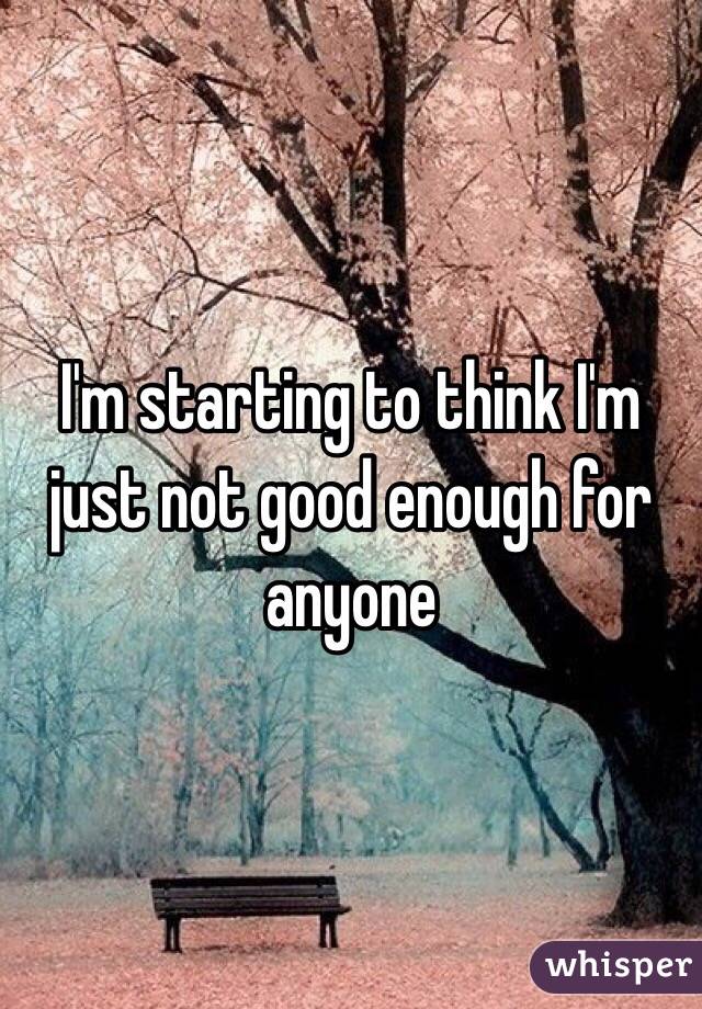 I'm starting to think I'm just not good enough for anyone 