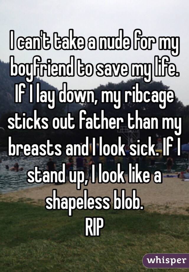 I can't take a nude for my boyfriend to save my life. If I lay down, my ribcage sticks out father than my breasts and I look sick. If I stand up, I look like a shapeless blob.
RIP